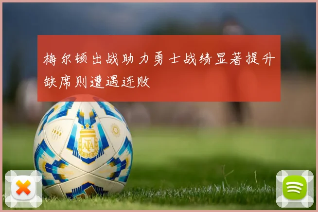 梅尔顿出战助力勇士战绩显著提升缺席则遭遇连败