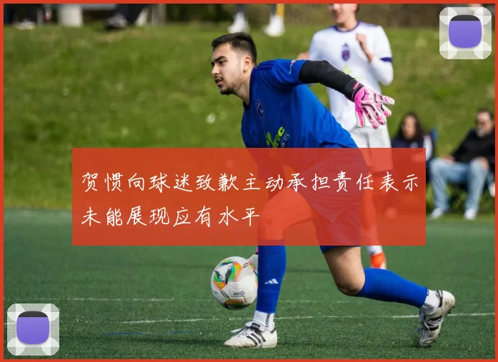 贺惯向球迷致歉主动承担责任表示未能展现应有水平