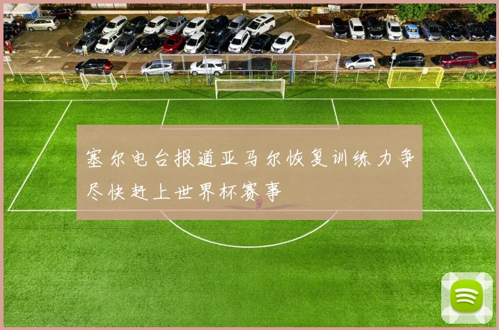 塞尔电台报道亚马尔恢复训练力争尽快赶上世界杯赛事