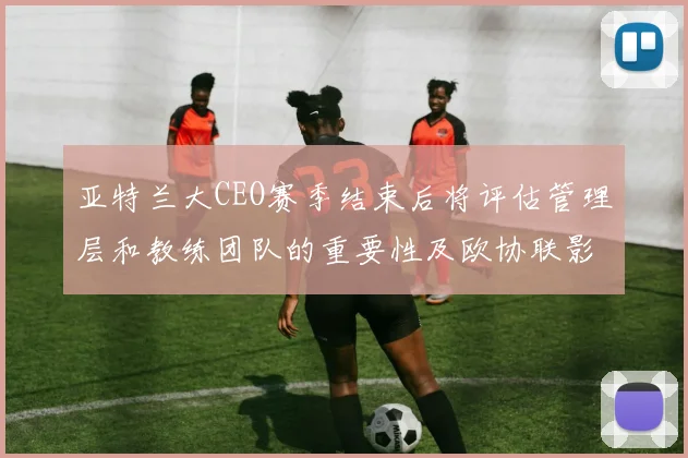 亚特兰大CEO赛季结束后将评估管理层和教练团队的重要性及欧协联影响