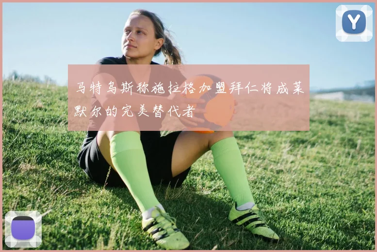 马特乌斯称施拉格加盟拜仁将成莱默尔的完美替代者