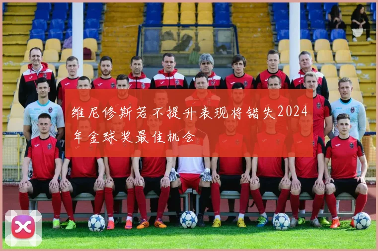 维尼修斯若不提升表现将错失2024年金球奖最佳机会