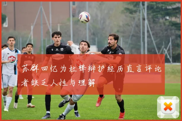 苏群回忆为杜锋辩护经历直言评论者缺乏人性与理解