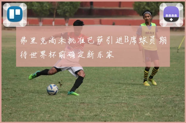 弗里克尚未批准巴萨引进B席球员期待世界杯前确定新东家