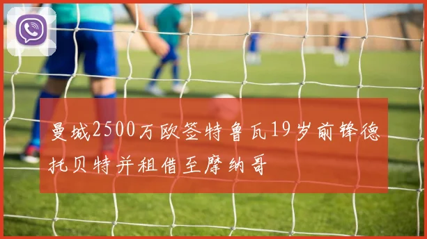 曼城2500万欧签特鲁瓦19岁前锋德托贝特并租借至摩纳哥