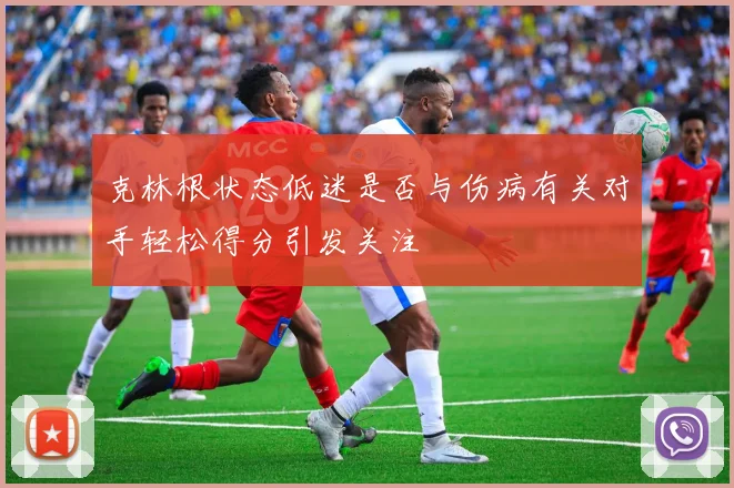 克林根状态低迷是否与伤病有关对手轻松得分引发关注
