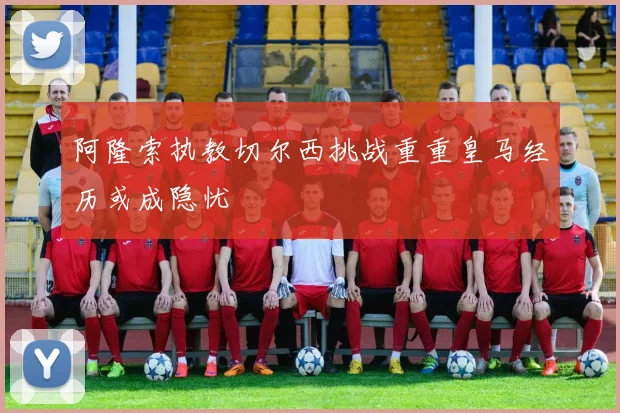 阿隆索执教切尔西挑战重重皇马经历或成隐忧