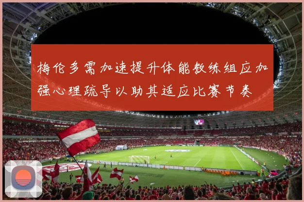 梅伦多需加速提升体能教练组应加强心理疏导以助其适应比赛节奏