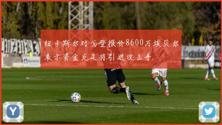 纽卡斯尔对戈登报价8600万埃贝尔表示资金充足将引进攻击手