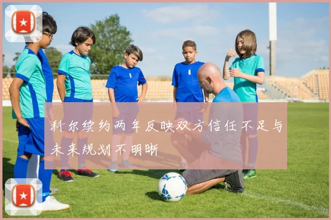科尔续约两年反映双方信任不足与未来规划不明晰
