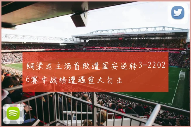 铜梁龙主场首败遭国安逆转3-22026赛季战绩遭遇重大打击