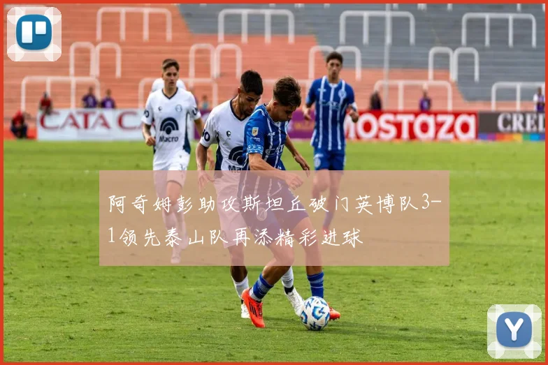 阿奇姆彭助攻斯坦丘破门英博队3-1领先泰山队再添精彩进球