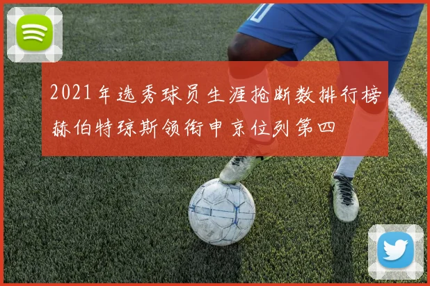 2021年选秀球员生涯抢断数排行榜赫伯特琼斯领衔申京位列第四