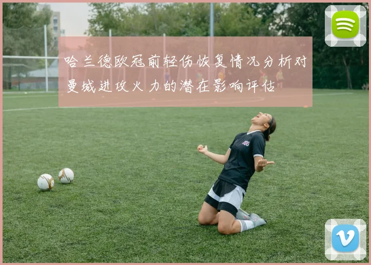哈兰德欧冠前轻伤恢复情况分析对曼城进攻火力的潜在影响评估