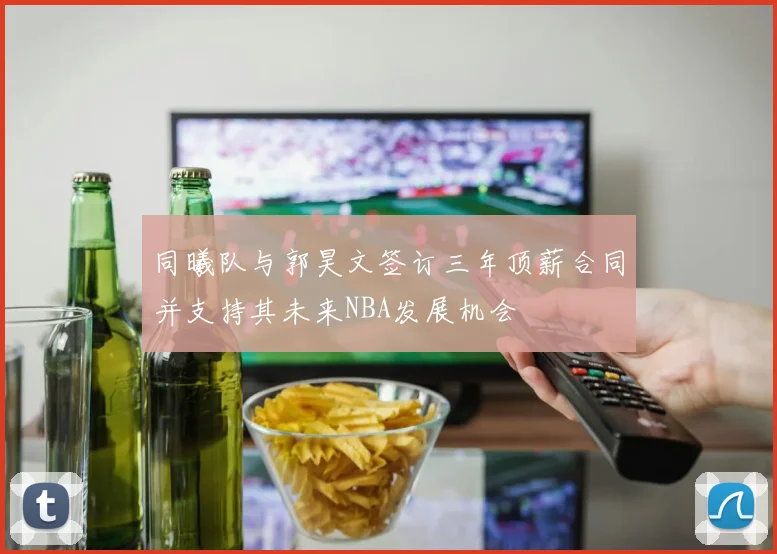 同曦队与郭昊文签订三年顶薪合同并支持其未来NBA发展机会