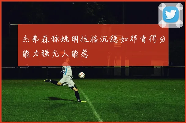 杰弗森称姚明性格沉稳如邓肯得分能力强无人能惹