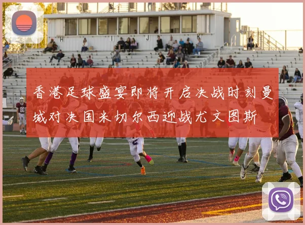 香港足球盛宴即将开启决战时刻曼城对决国米切尔西迎战尤文图斯