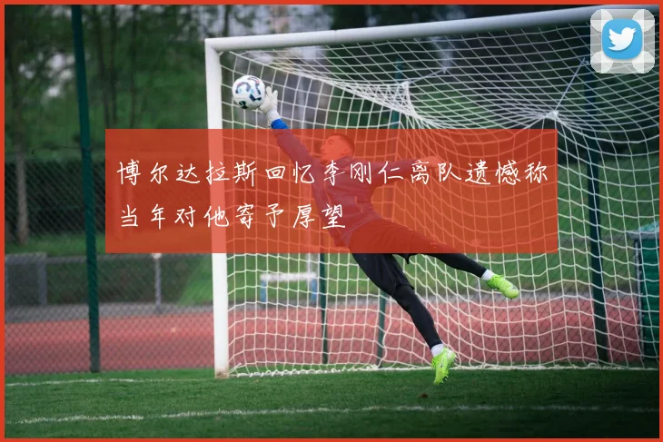 博尔达拉斯回忆李刚仁离队遗憾称当年对他寄予厚望