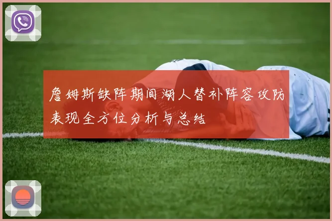 詹姆斯缺阵期间湖人替补阵容攻防表现全方位分析与总结