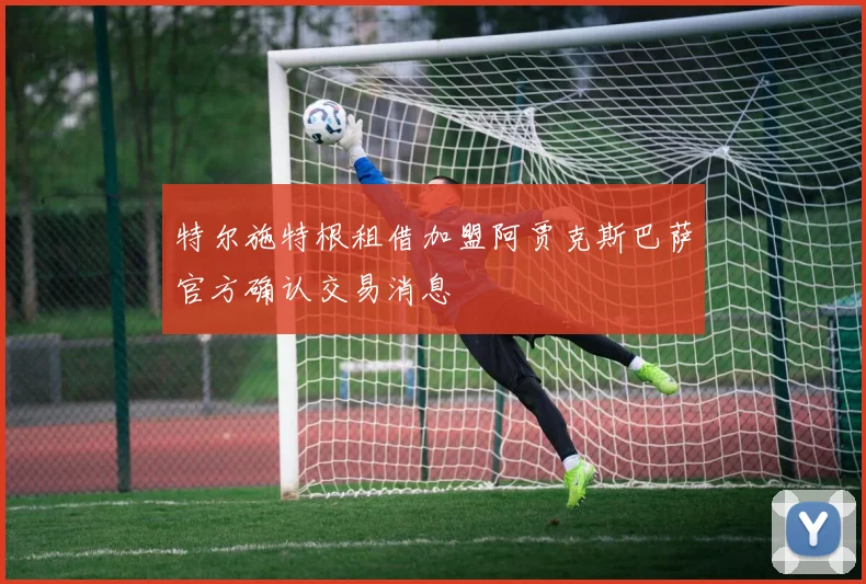特尔施特根租借加盟阿贾克斯巴萨官方确认交易消息