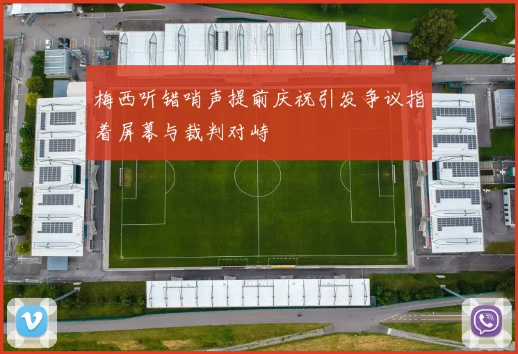 梅西听错哨声提前庆祝引发争议指着屏幕与裁判对峙