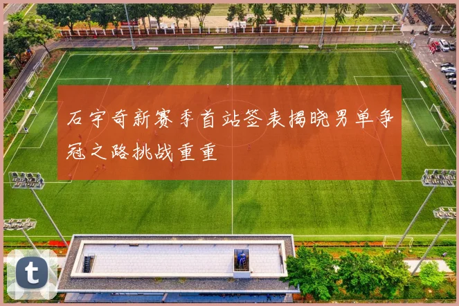 石宇奇新赛季首站签表揭晓男单争冠之路挑战重重