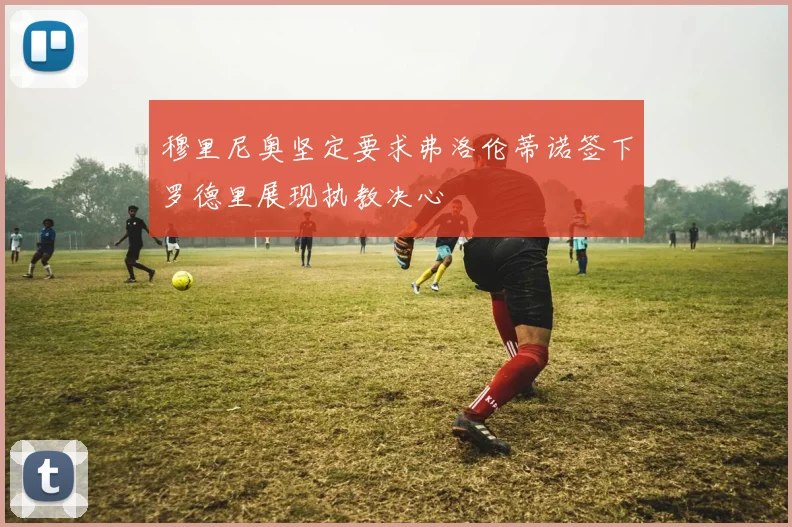 穆里尼奥坚定要求弗洛伦蒂诺签下罗德里展现执教决心